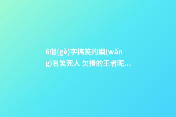 6個(gè)字搞笑的網(wǎng)名笑死人 欠揍的王者昵稱